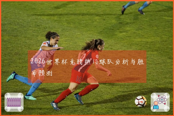 2026世界杯竞猜热门球队分析与胜率预测