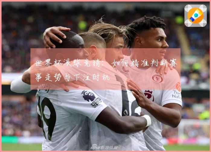 世界杯滚球竞猜：如何精准判断赛事走势与下注时机