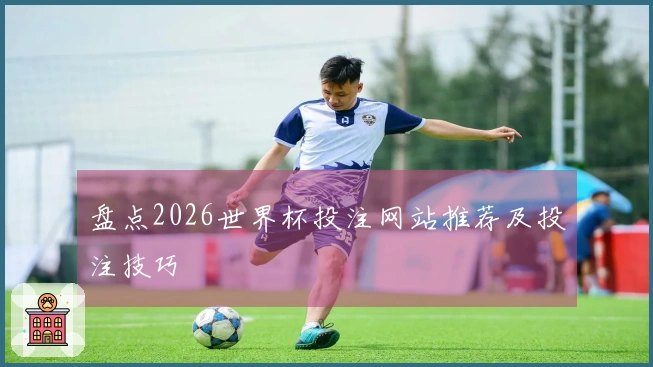 盘点2026世界杯投注网站推荐及投注技巧