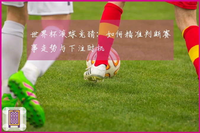 世界杯滚球竞猜：如何精准判断赛事走势与下注时机