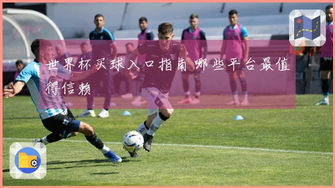 世界杯买球入口指南 哪些平台最值得信赖