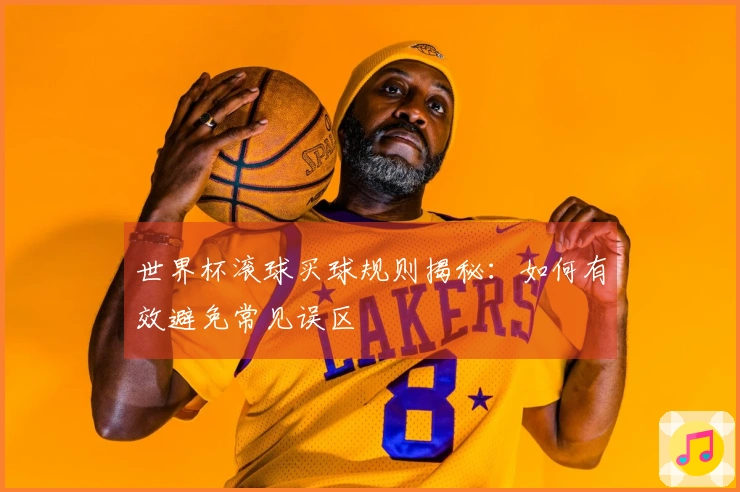 世界杯滚球买球规则揭秘：如何有效避免常见误区
