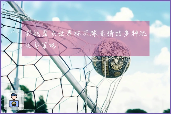 实战盘点世界杯买球竞猜的多种玩法与策略