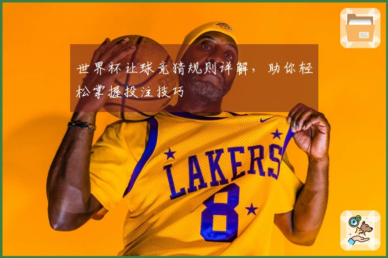 世界杯让球竞猜规则详解，助你轻松掌握投注技巧