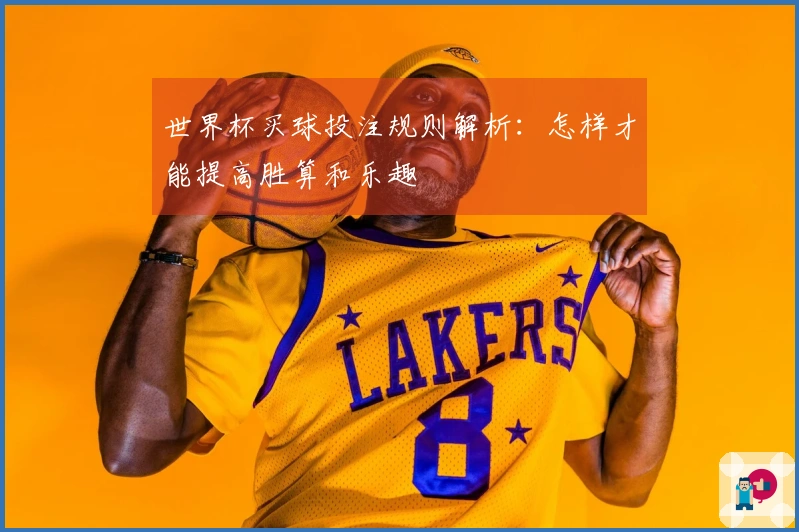 世界杯买球投注规则解析：怎样才能提高胜算和乐趣