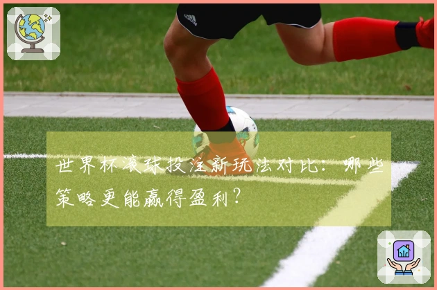 世界杯滚球投注新玩法对比：哪些策略更能赢得盈利？