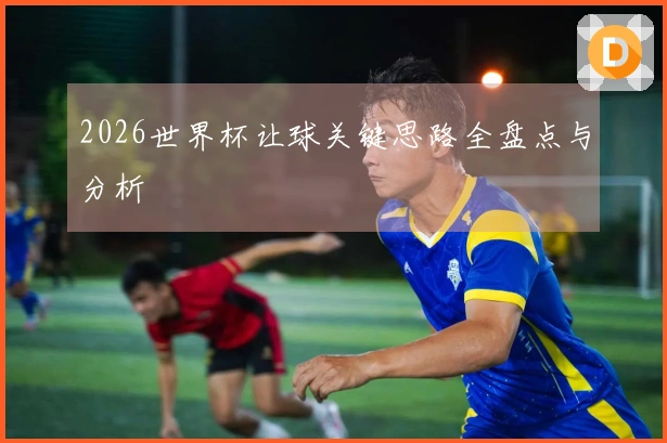 2026世界杯让球关键思路全盘点与分析