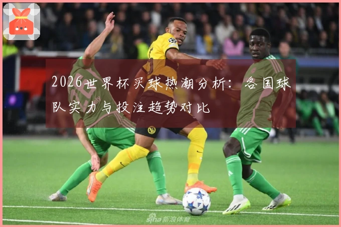 2026世界杯买球热潮分析：各国球队实力与投注趋势对比