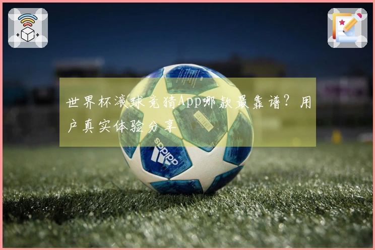 世界杯滚球竞猜App哪款最靠谱？用户真实体验分享