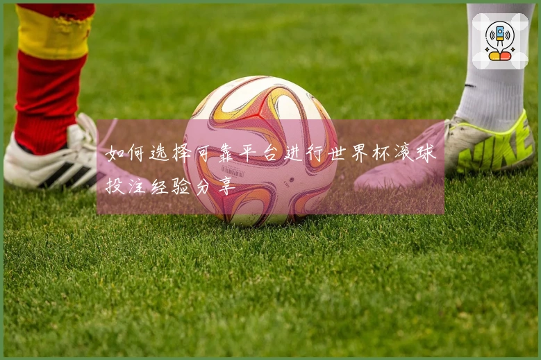 如何选择可靠平台进行世界杯滚球投注经验分享