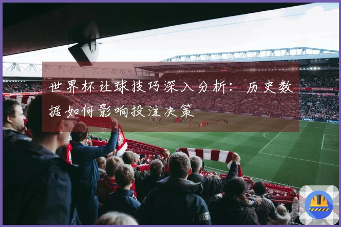 世界杯让球技巧深入分析：历史数据如何影响投注决策