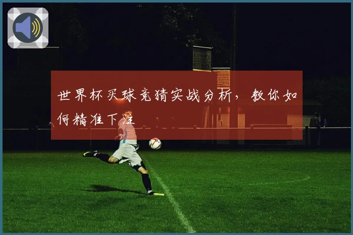 世界杯买球竞猜实战分析，教你如何精准下注