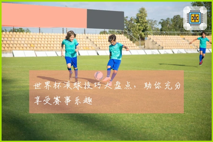 世界杯滚球技巧大盘点，助你充分享受赛事乐趣