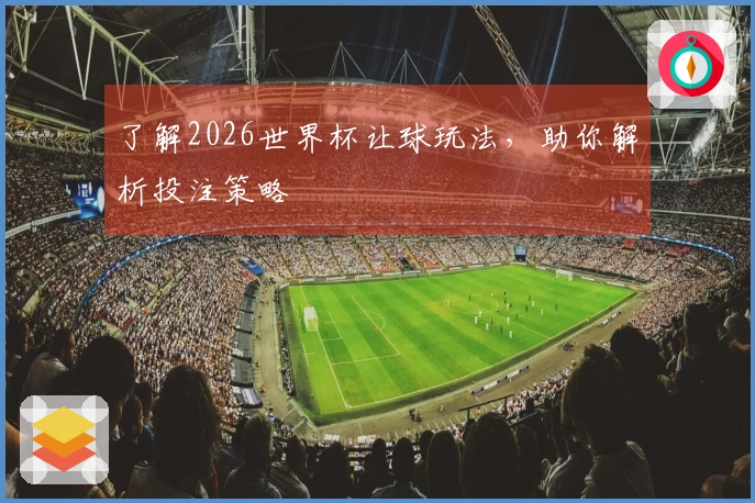 了解2026世界杯让球玩法，助你解析投注策略