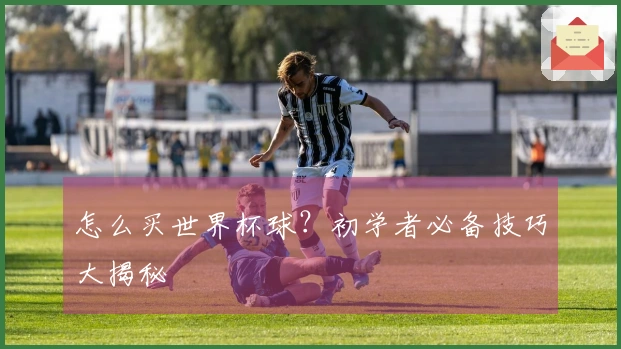怎么买世界杯球？初学者必备技巧大揭秘