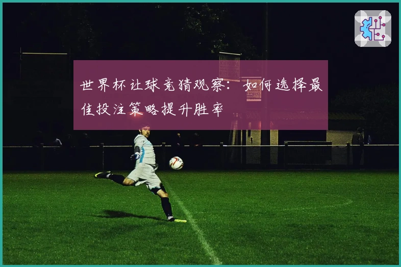 世界杯让球竞猜观察：如何选择最佳投注策略提升胜率