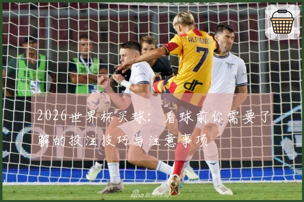 2026世界杯买球：看球前你需要了解的投注技巧与注意事项