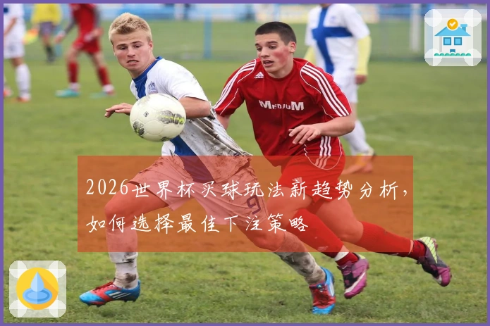 2026世界杯买球玩法新趋势分析，如何选择最佳下注策略