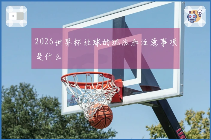 2026世界杯让球的玩法和注意事项是什么