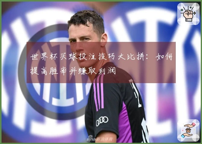 世界杯买球投注技巧大比拼：如何提高胜率并赚取利润