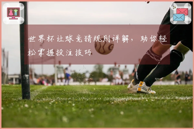 世界杯让球竞猜规则详解，助你轻松掌握投注技巧