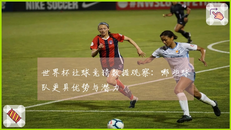 世界杯让球竞猜数据观察：哪些球队更具优势与潜力
